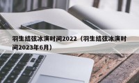 羽生结弦冰演时间2022（羽生结弦冰演时间2023年6月）
